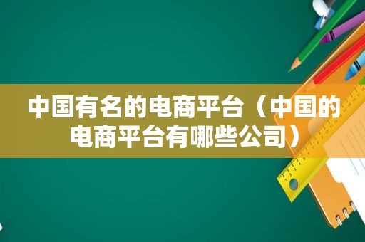 中国有名的电商平台（中国的电商平台有哪些公司）