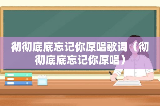 彻彻底底忘记你原唱歌词（彻彻底底忘记你原唱）