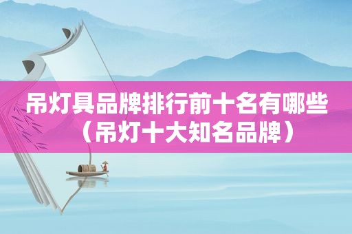 吊灯具品牌排行前十名有哪些（吊灯十大知名品牌）