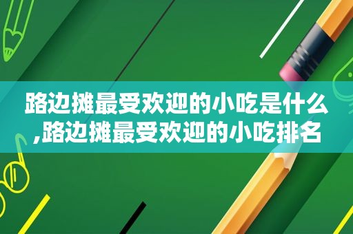 路边摊最受欢迎的小吃是什么,路边摊最受欢迎的小吃排名