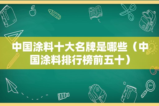 中国涂料十大名牌是哪些（中国涂料排行榜前五十）