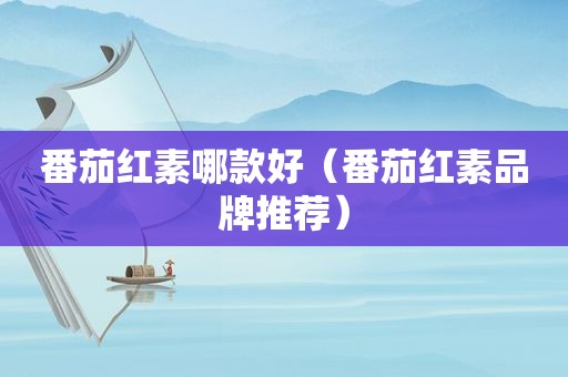 番茄红素哪款好（番茄红素品牌推荐）