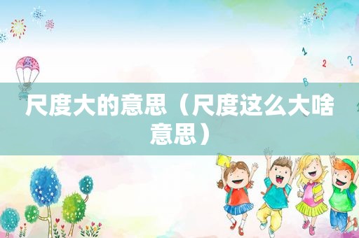 尺度大的意思（尺度这么大啥意思）