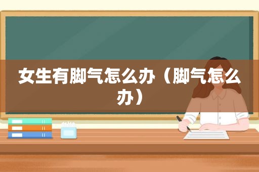 女生有脚气怎么办（脚气怎么办）