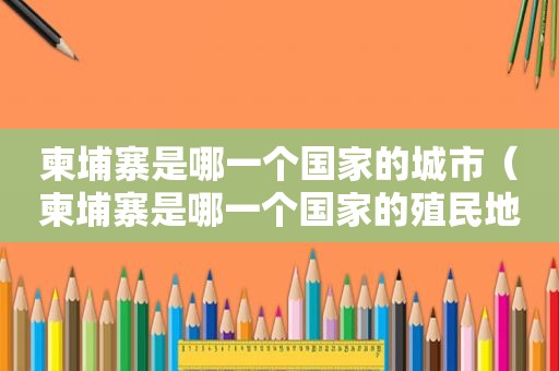 柬埔寨是哪一个国家的城市（柬埔寨是哪一个国家的殖民地）