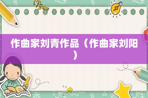 作曲家刘青作品（作曲家刘阳）
