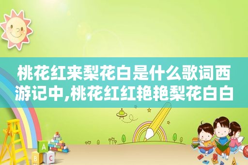 桃花红来梨花白是什么歌词西游记中,桃花红红艳艳梨花白白皑皑