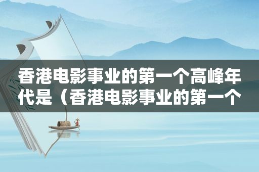 香港电影事业的第一个高峰年代是（香港电影事业的第一个高峰年代是什么）