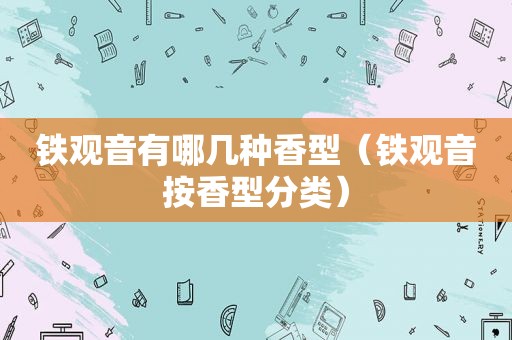 铁观音有哪几种香型（铁观音按香型分类）