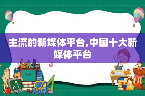 主流的新媒体平台,中国十大新媒体平台