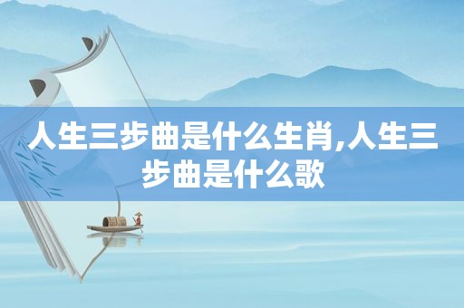 人生三步曲是什么生肖,人生三步曲是什么歌