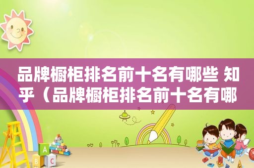 品牌橱柜排名前十名有哪些 知乎（品牌橱柜排名前十名有哪些名字）