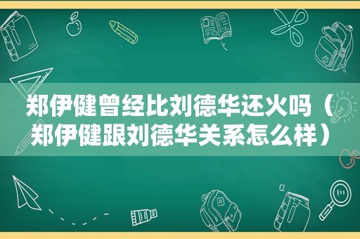 郑伊健曾经比刘德华还火吗（郑伊健跟刘德华关系怎么样）