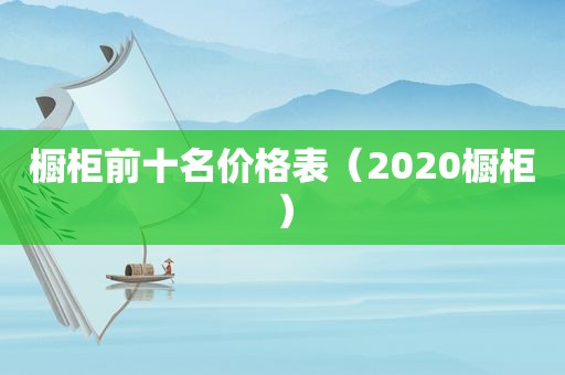 橱柜前十名价格表（2020橱柜）