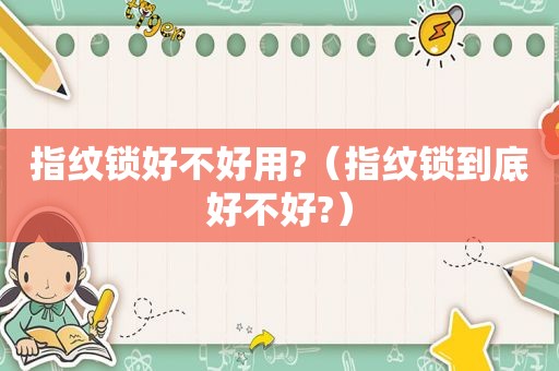 指纹锁好不好用?（指纹锁到底好不好?）