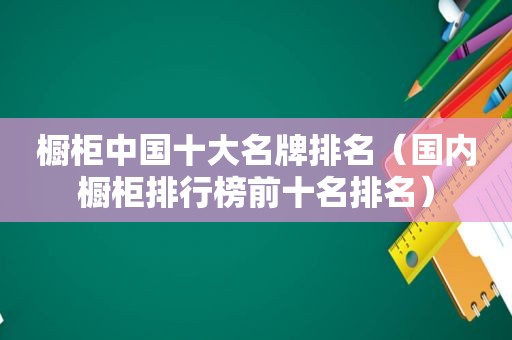 橱柜中国十大名牌排名（国内橱柜排行榜前十名排名）