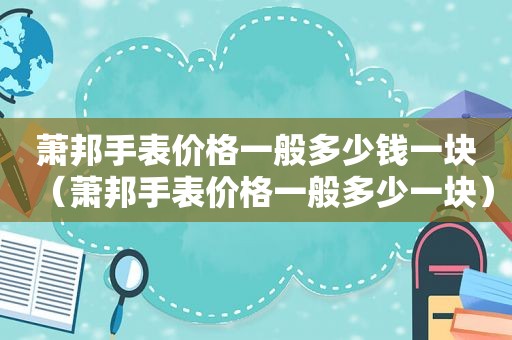 萧邦手表价格一般多少钱一块（萧邦手表价格一般多少一块）