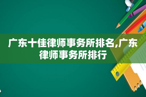 广东十佳律师事务所排名,广东律师事务所排行