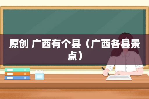 原创 广西有个县（广西各县景点）