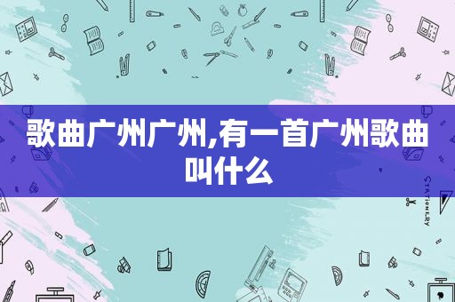歌曲广州广州,有一首广州歌曲叫什么