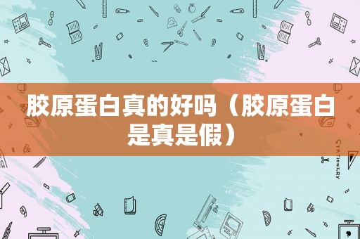 胶原蛋白真的好吗（胶原蛋白是真是假）