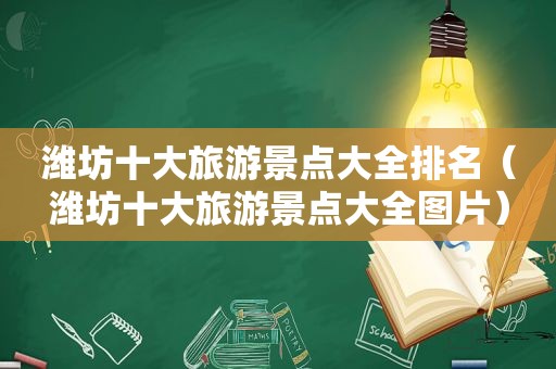 潍坊十大旅游景点大全排名（潍坊十大旅游景点大全图片）
