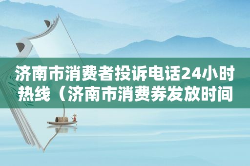 济南市消费者投诉电话24小时热线（济南市消费券发放时间）
