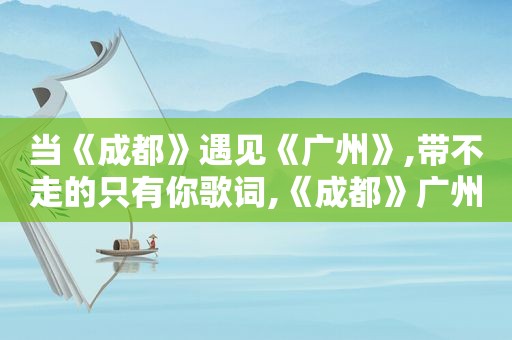 当《成都》遇见《广州》,带不走的只有你歌词,《成都》广州版