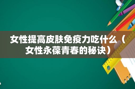 女性提高皮肤免疫力吃什么（女性永葆青春的秘诀）