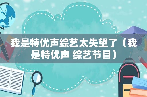 我是特优声综艺太失望了（我是特优声 综艺节目）