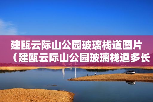 建瓯云际山公园玻璃栈道图片（建瓯云际山公园玻璃栈道多长）
