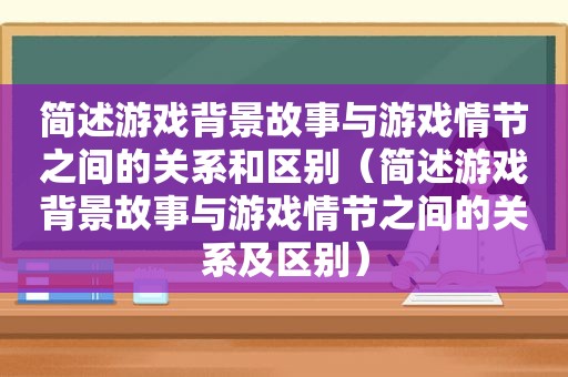 简述游戏背景故事与游戏情节之间的关系和区别（简述游戏背景故事与游戏情节之间的关系及区别）