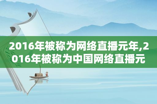 2016年被称为网络直播元年,2016年被称为中国网络直播元年
