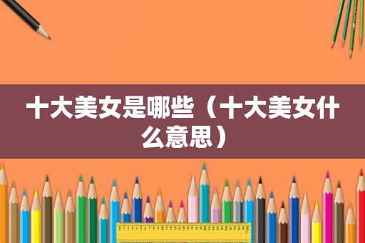十大美女是哪些（十大美女什么意思）