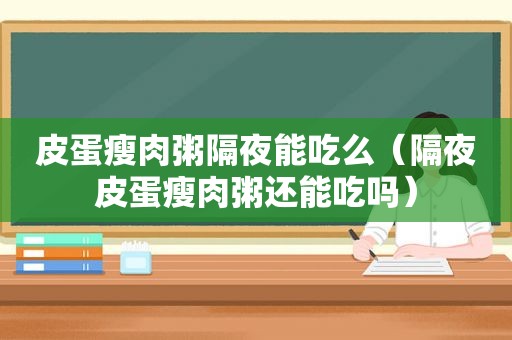 皮蛋瘦肉粥隔夜能吃么（隔夜皮蛋瘦肉粥还能吃吗）