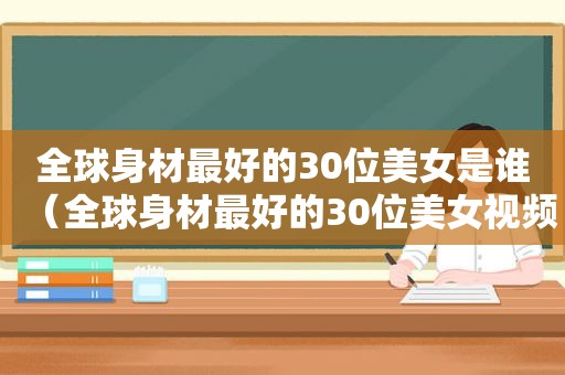 全球身材最好的30位美女是谁（全球身材最好的30位美女视频）