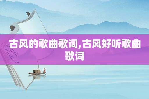 古风的歌曲歌词,古风好听歌曲歌词