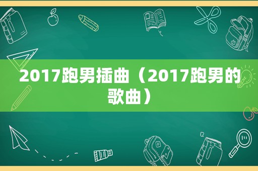 2017跑男插曲（2017跑男的歌曲）