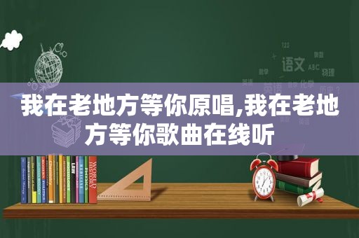 我在老地方等你原唱,我在老地方等你歌曲在线听