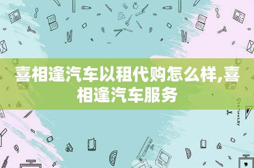 喜相逢汽车以租代购怎么样,喜相逢汽车服务