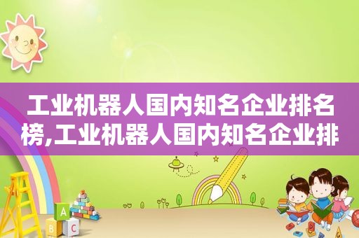 工业机器人国内知名企业排名榜,工业机器人国内知名企业排名前十