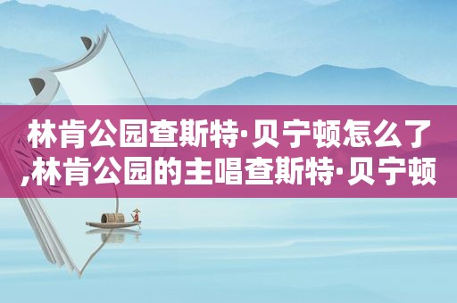 林肯公园查斯特·贝宁顿怎么了,林肯公园的主唱查斯特·贝宁顿