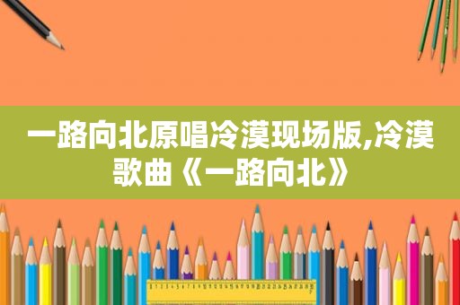 一路向北原唱冷漠现场版,冷漠歌曲《一路向北》