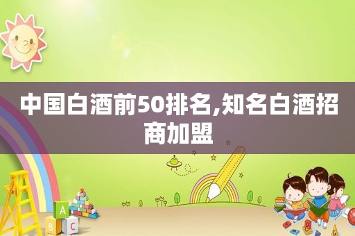 中国白酒前50排名,知名白酒招商加盟
