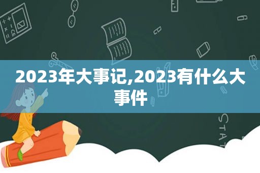 2023年大事记,2023有什么大事件