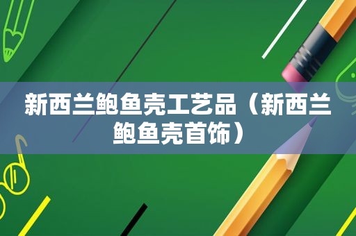 新西兰鲍鱼壳工艺品（新西兰鲍鱼壳首饰）