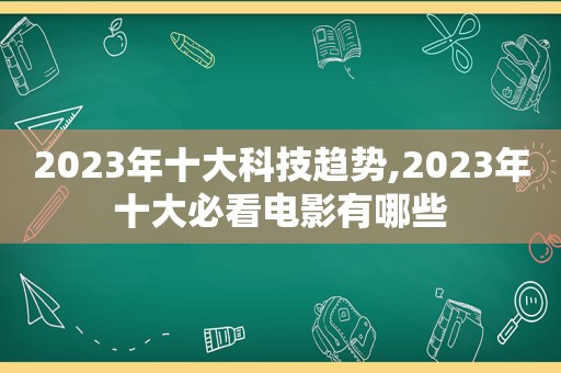 2023年十大科技趋势,2023年十大必看电影有哪些