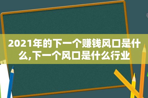 2021年的下一个赚钱风口是什么,下一个风口是什么行业