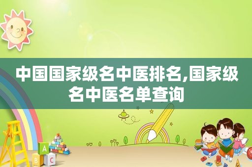 中国国家级名中医排名,国家级名中医名单查询