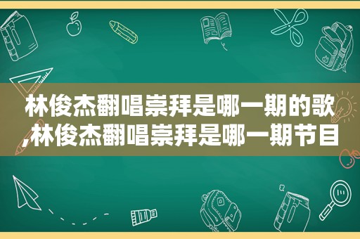 林俊杰翻唱崇拜是哪一期的歌,林俊杰翻唱崇拜是哪一期节目